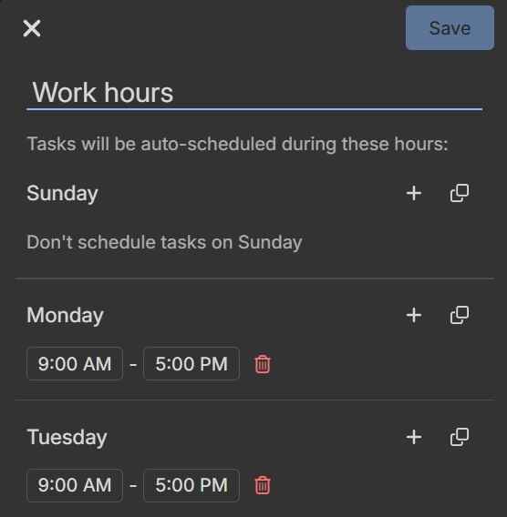 Work hours. Tasks will be auto-scheduled during these hours:
Sunday: Don't schedule tasks on Sunday
Monday: 9am-5pm
Tuesday: 9am-5pm
etc.